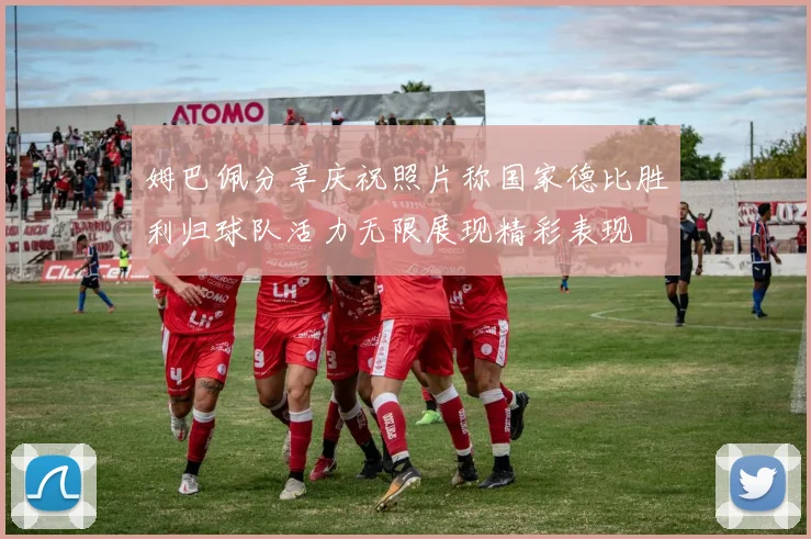姆巴佩分享庆祝照片称国家德比胜利归球队活力无限展现精彩表现