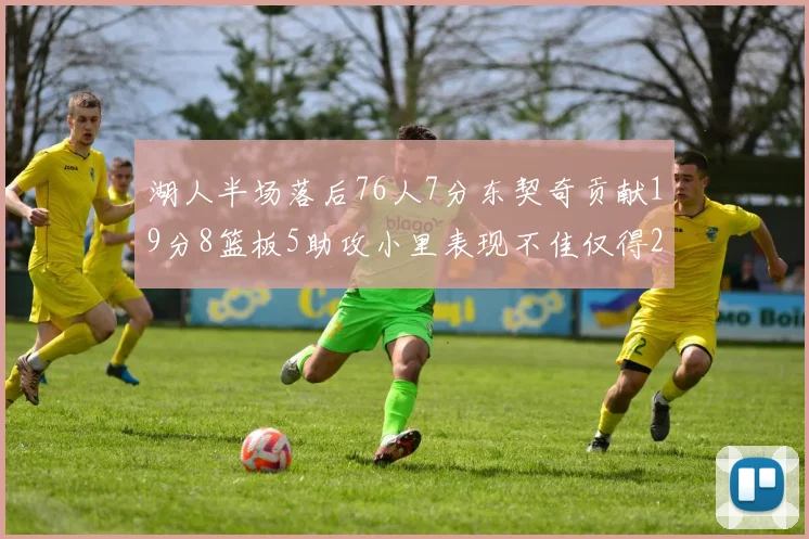 湖人半场落后76人7分东契奇贡献19分8篮板5助攻小里表现不佳仅得2分