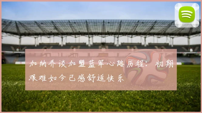 加纳乔谈加盟蓝军心路历程：初期艰难如今已感舒适快乐