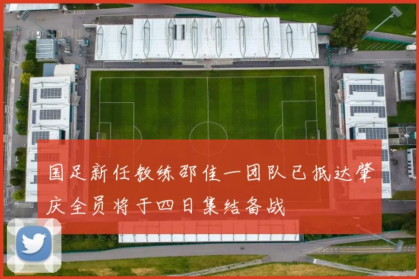 国足新任教练邵佳一团队已抵达肇庆全员将于四日集结备战
