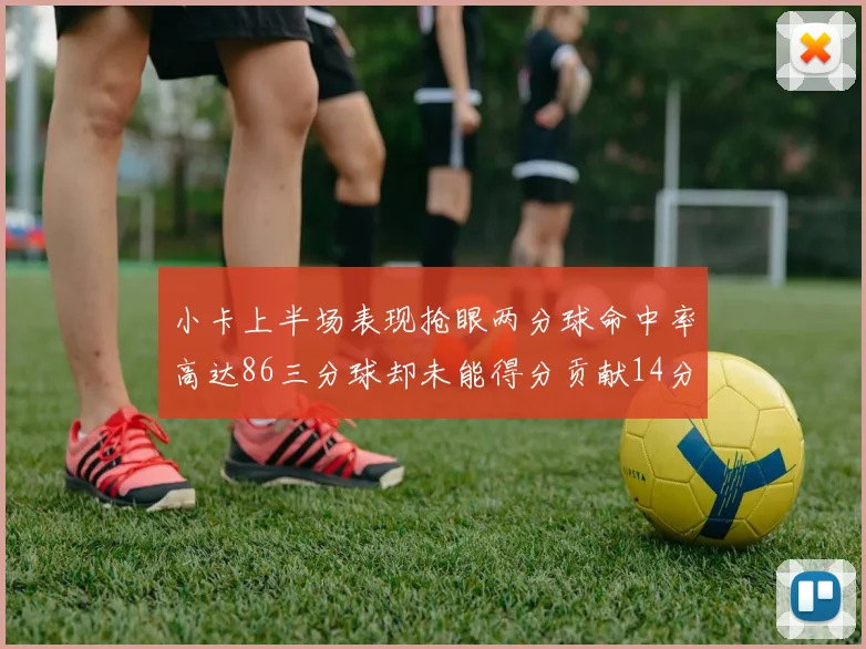 小卡上半场表现抢眼两分球命中率高达86三分球却未能得分贡献14分7板2助1断