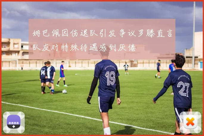 姆巴佩因伤退队引发争议罗滕直言队友对特殊待遇感到厌倦
