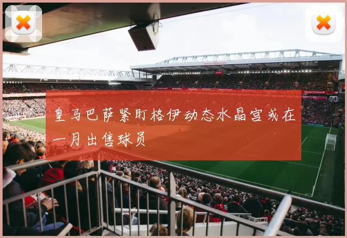 皇马巴萨紧盯格伊动态水晶宫或在一月出售球员