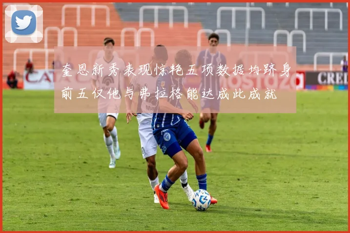 奎恩新秀表现惊艳五项数据均跻身前五仅他与弗拉格能达成此成就