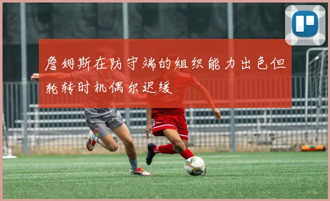 詹姆斯在防守端的组织能力出色但轮转时机偶尔迟缓