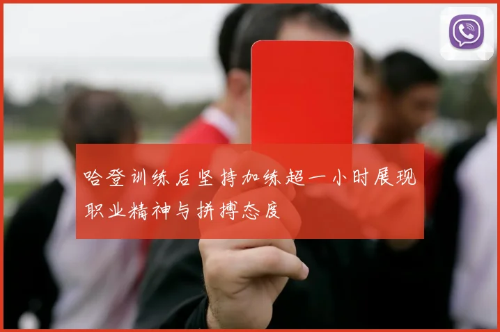 哈登训练后坚持加练超一小时展现职业精神与拼搏态度