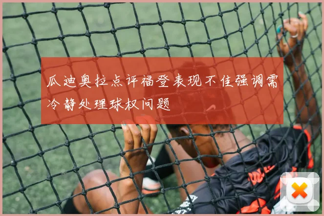 瓜迪奥拉点评福登表现不佳强调需冷静处理球权问题
