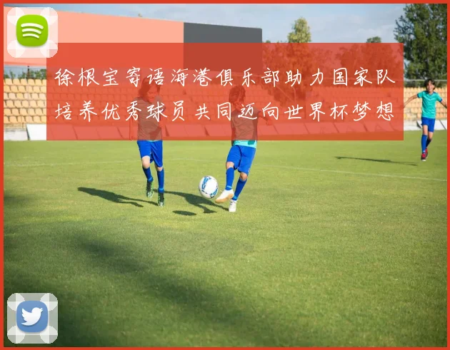 徐根宝寄语海港俱乐部助力国家队培养优秀球员共同迈向世界杯梦想