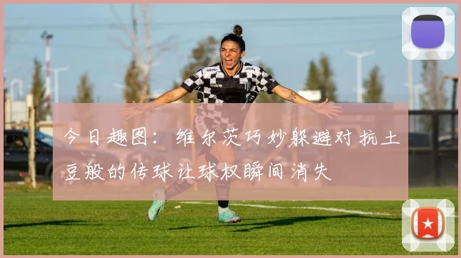 今日趣图：维尔茨巧妙躲避对抗土豆般的传球让球权瞬间消失