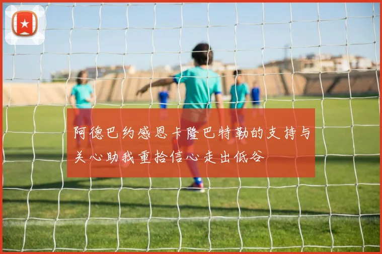 阿德巴约感恩卡隆巴特勒的支持与关心助我重拾信心走出低谷