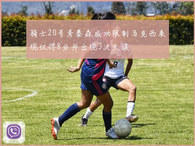 骑士20号秀泰森成功限制马克西表现仅得8分并出现3次失误
