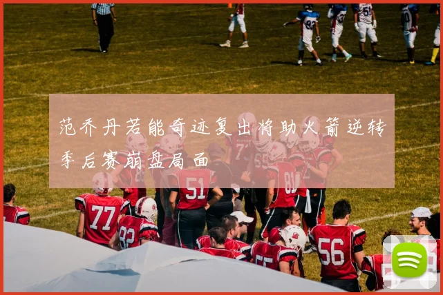 范乔丹若能奇迹复出将助火箭逆转季后赛崩盘局面