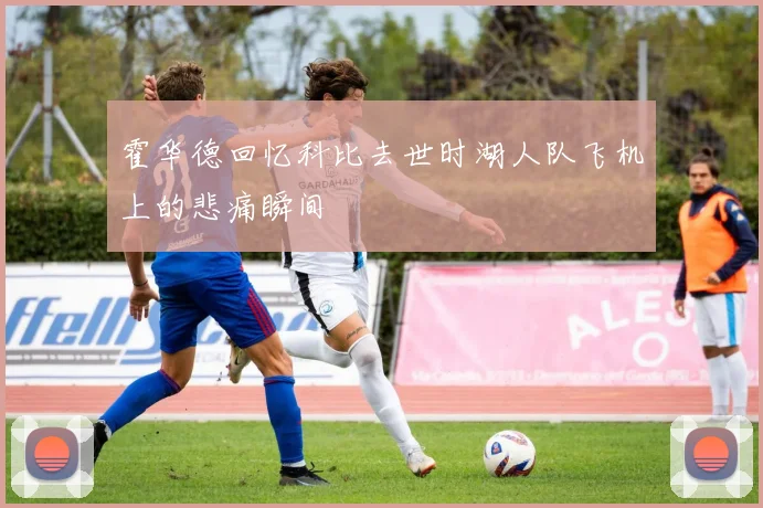 霍华德回忆科比去世时湖人队飞机上的悲痛瞬间
