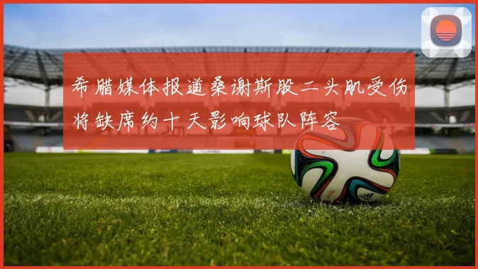 希腊媒体报道桑谢斯股二头肌受伤将缺席约十天影响球队阵容