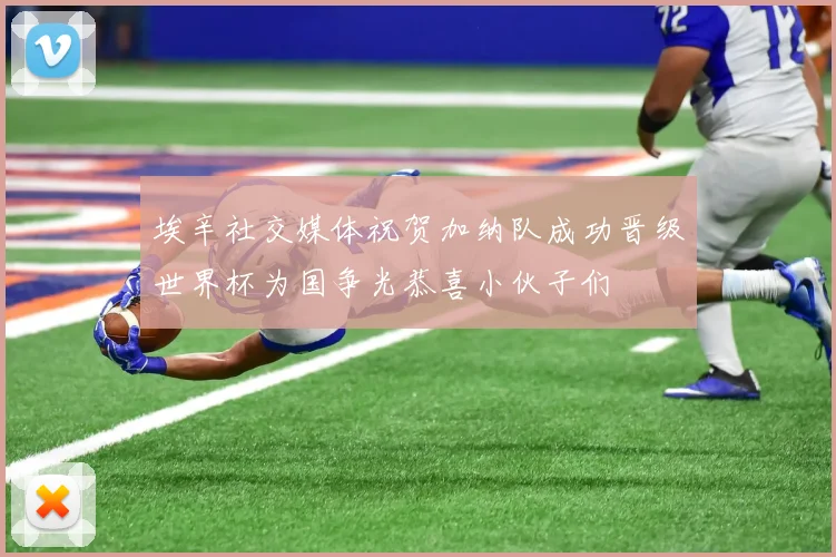 埃辛社交媒体祝贺加纳队成功晋级世界杯为国争光恭喜小伙子们