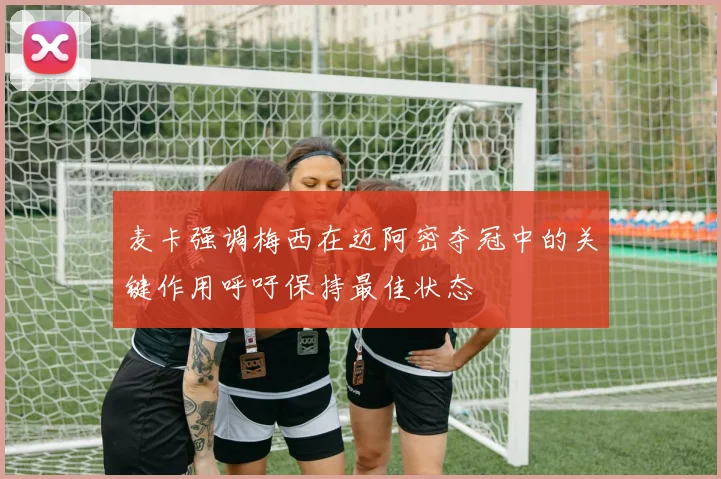 麦卡强调梅西在迈阿密夺冠中的关键作用呼吁保持最佳状态