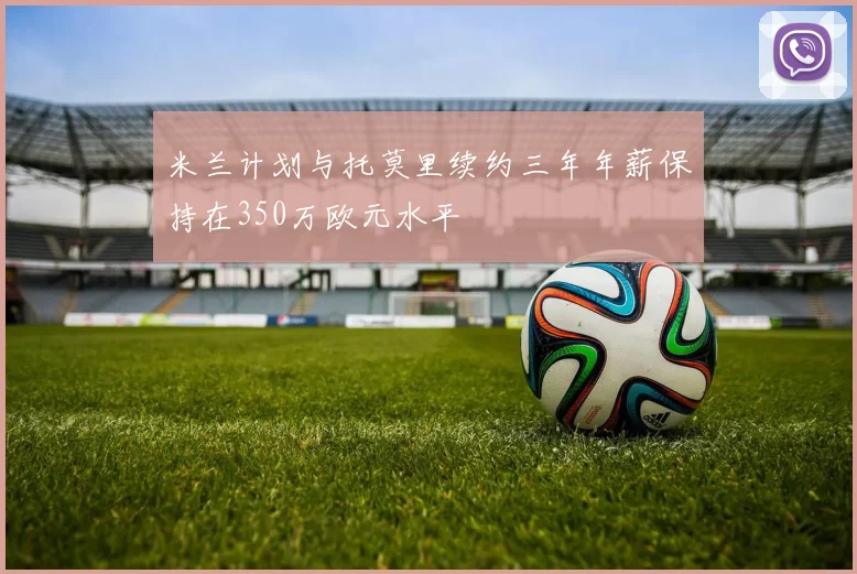 米兰计划与托莫里续约三年年薪保持在350万欧元水平
