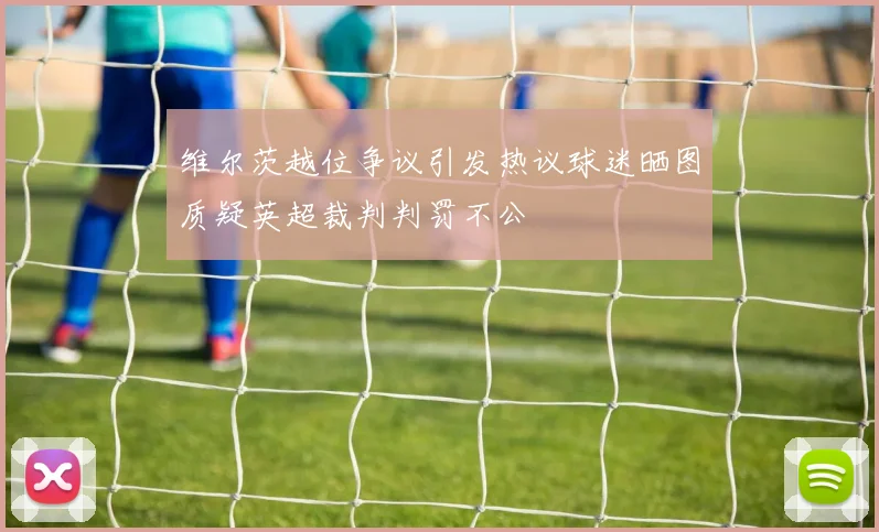 维尔茨越位争议引发热议球迷晒图质疑英超裁判判罚不公