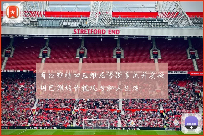 奇拉维特回应维尼修斯言论并质疑姆巴佩的价值观与私人生活