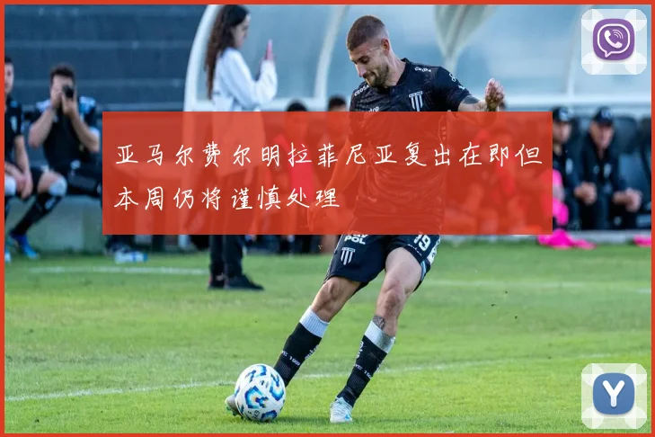 亚马尔费尔明拉菲尼亚复出在即但本周仍将谨慎处理