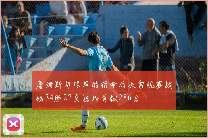 詹姆斯与绿军的宿命对决常规赛战绩34胜27负场均贡献286分