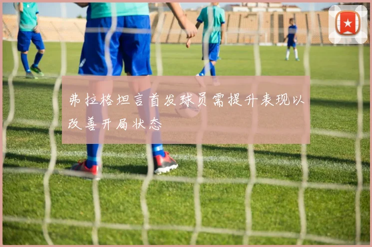 弗拉格坦言首发球员需提升表现以改善开局状态