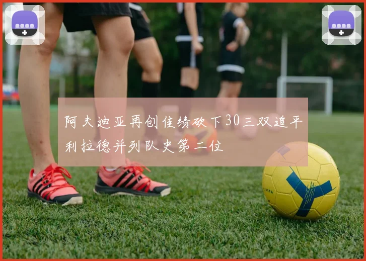 阿夫迪亚再创佳绩砍下30三双追平利拉德并列队史第二位