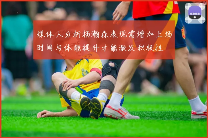 媒体人分析杨瀚森表现需增加上场时间与体能提升才能激发积极性