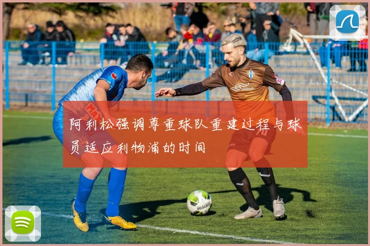阿利松强调尊重球队重建过程与球员适应利物浦的时间