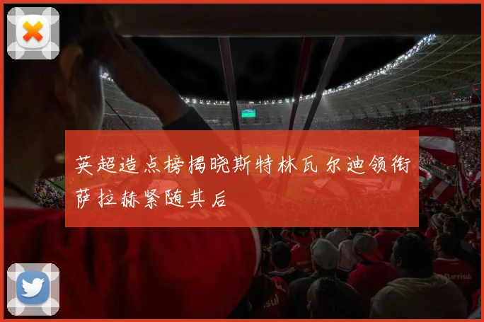 英超造点榜揭晓斯特林瓦尔迪领衔萨拉赫紧随其后