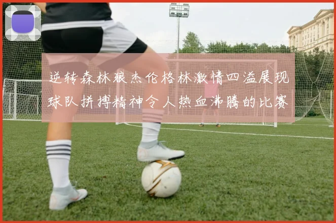 逆转森林狼杰伦格林激情四溢展现球队拼搏精神令人热血沸腾的比赛回顾
