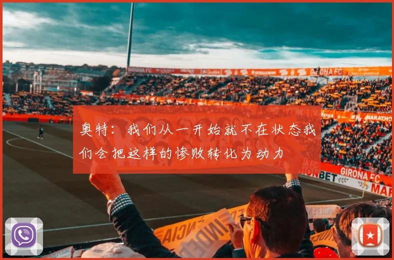 奥特：我们从一开始就不在状态我们会把这样的惨败转化为动力